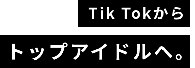 TikTokからトップアイドルへ。